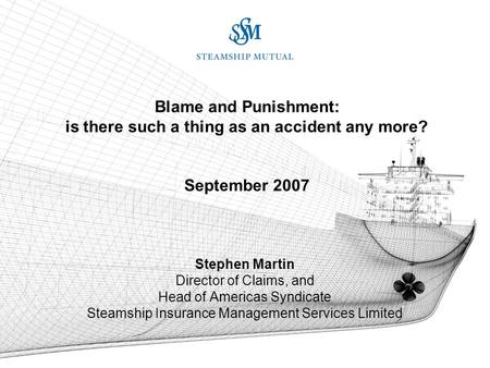 Blame and Punishment: is there such a thing as an accident any more? September 2007 Stephen Martin Director of Claims, and Head of Americas Syndicate Steamship.