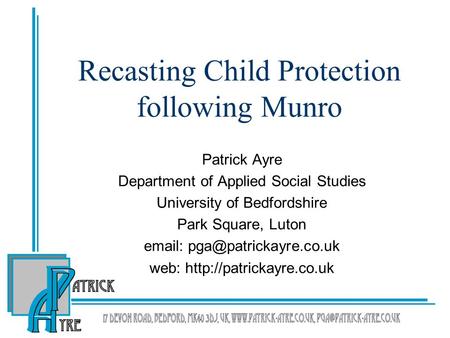 Recasting Child Protection following Munro Patrick Ayre Department of Applied Social Studies University of Bedfordshire Park Square, Luton