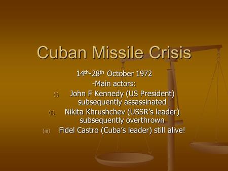 Cuban Missile Crisis 14 th -28 th October 1972 -Main actors: (i) John F Kennedy (US President) subsequently assassinated (ii) Nikita Khrushchev (USSR’s.