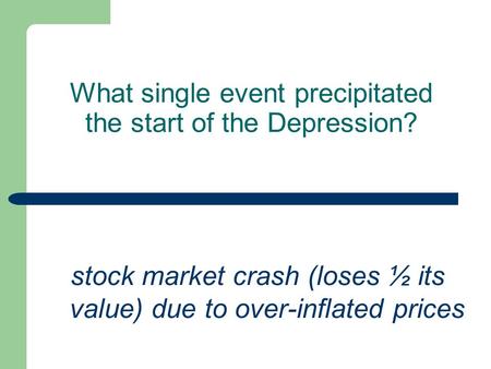 What single event precipitated the start of the Depression? stock market crash (loses ½ its value) due to over-inflated prices.