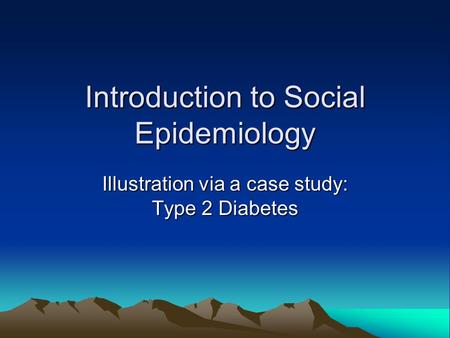 Introduction to Social Epidemiology Illustration via a case study: Type 2 Diabetes.