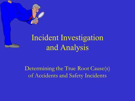 Determining the True Root Cause(s) of Accidents and Safety Incidents Incident Investigation and Analysis.