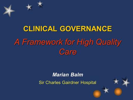 CLINICAL GOVERNANCE A Framework for High Quality Care Marian Balm Sir Charles Gairdner Hospital.