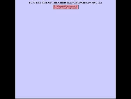 FC37 THE RISE OF THE CHRISTIAN CHURCH (c.30-330 C.E.) Christ’s appealing message of love, salvation, & forgiveness.