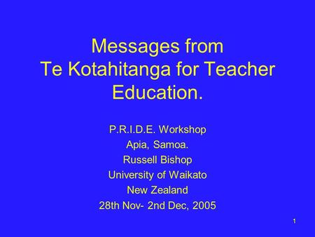 1 Messages from Te Kotahitanga for Teacher Education. P.R.I.D.E. Workshop Apia, Samoa. Russell Bishop University of Waikato New Zealand 28th Nov- 2nd Dec,