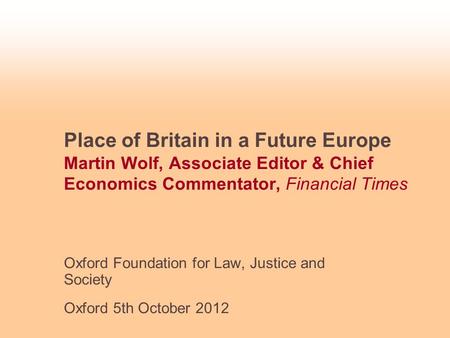 Place of Britain in a Future Europe Martin Wolf, Associate Editor & Chief Economics Commentator, Financial Times Oxford Foundation for Law, Justice and.