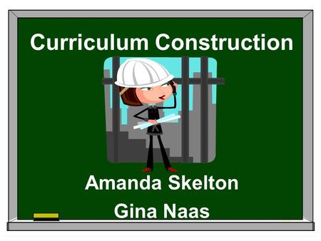 Curriculum Construction Amanda Skelton Gina Naas.