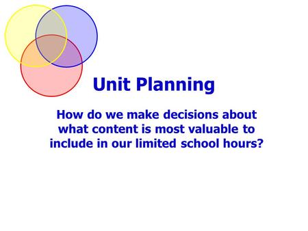 Unit Planning How do we make decisions about what content is most valuable to include in our limited school hours?