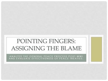 ANALYZE THE GENERAL PEACE PROCESS POST-WWI AND EVALUATE EFFECTIVENESS OF PEACE TREATIES. POINTING FINGERS: ASSIGNING THE BLAME.