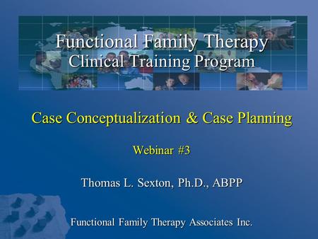 Functional Family Therapy Clinical Training Program Case Conceptualization & Case Planning Webinar #3 Thomas L. Sexton, Ph.D., ABPP Functional Family Therapy.