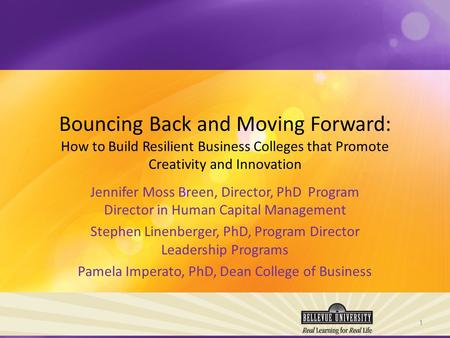 Bouncing Back and Moving Forward: How to Build Resilient Business Colleges that Promote Creativity and Innovation Jennifer Moss Breen, Director, PhD Program.