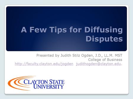 A Few Tips for Diffusing Disputes Presented by Judith Stilz Ogden, J.D., LL.M. MST College of Business