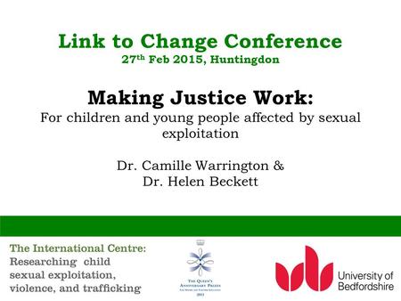 Link to Change Conference 27 th Feb 2015, Huntingdon Making Justice Work: For children and young people affected by sexual exploitation Dr. Camille Warrington.