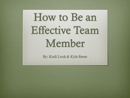 How to Be an Effective Team Member By: Kodi Look & Kyle Reese.