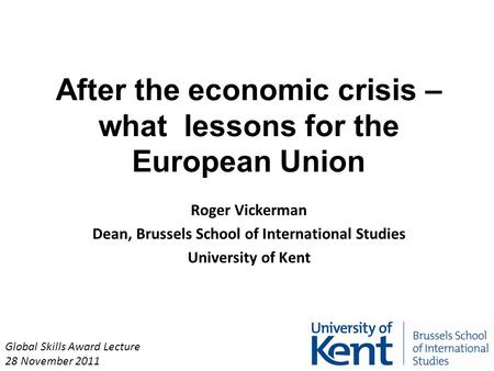 After the economic crisis – what lessons for the European Union Roger Vickerman Dean, Brussels School of International Studies University of Kent Global.