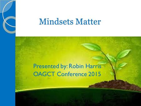 Mindsets Matter Presented by: Robin Harris OAGCT Conference 2015.