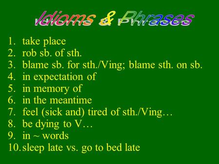 1.take place 2.rob sb. of sth. 3.blame sb. for sth./Ving; blame sth. on sb. 4.in expectation of 5.in memory of 6.in the meantime 7.feel (sick and) tired.