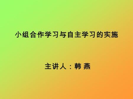 主讲人：韩 燕 小组合作学习与自主学习的实施. Group Work Aims:  gain an understanding of the advantages of group work in the language class  develop an understanding of problems.