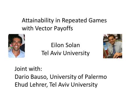 Attainability in Repeated Games with Vector Payoffs Eilon Solan Tel Aviv University Joint with: Dario Bauso, University of Palermo Ehud Lehrer, Tel Aviv.