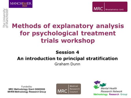 Session 4 An introduction to principal stratification Graham Dunn Methods of explanatory analysis for psychological treatment trials workshop Methodology.