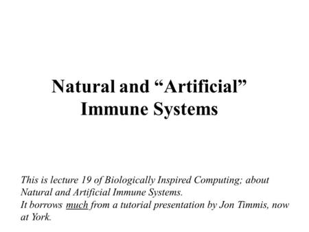 Natural and “Artificial” Immune Systems This is lecture 19 of Biologically Inspired Computing; about Natural and Artificial Immune Systems. It borrows.