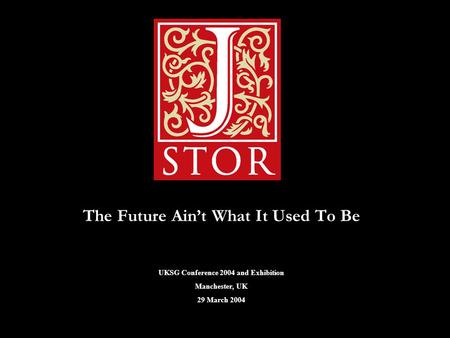 The Future Ain’t What It Used To Be UKSG Conference 2004 and Exhibition Manchester, UK 29 March 2004.