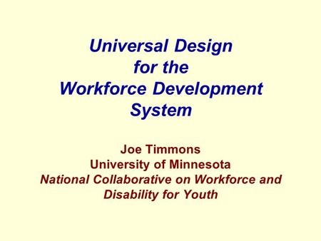 Universal Design for the Workforce Development System Joe Timmons University of Minnesota National Collaborative on Workforce and Disability for Youth.