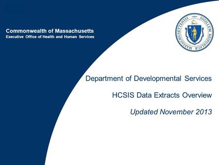 Commonwealth of Massachusetts Executive Office of Health and Human Services Department of Developmental Services HCSIS Data Extracts Overview Updated November.