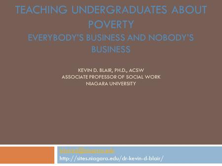 TEACHING UNDERGRADUATES ABOUT POVERTY EVERYBODY’S BUSINESS AND NOBODY’S BUSINESS KEVIN D. BLAIR, PH.D., ACSW ASSOCIATE PROFESSOR OF SOCIAL WORK NIAGARA.