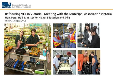 Refocusing VET in Victoria - Meeting with the Municipal Association Victoria Hon. Peter Hall, Minister for Higher Education and Skills Friday 31 August.