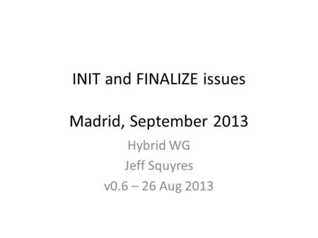 INIT and FINALIZE issues Madrid, September 2013 Hybrid WG Jeff Squyres v0.6 – 26 Aug 2013.