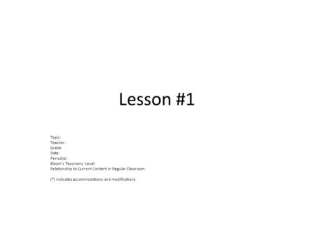 Lesson #1 Topic: Teacher: Grade: Date: Period(s): Bloom’s Taxonomy Level: Relationship to Current Content in Regular Classroom: (*) indicates accommodations.