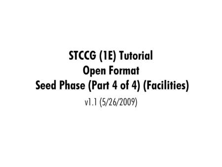 STCCG (1E) Tutorial Open Format Seed Phase (Part 4 of 4) (Facilities) v1.1 (5/26/2009)