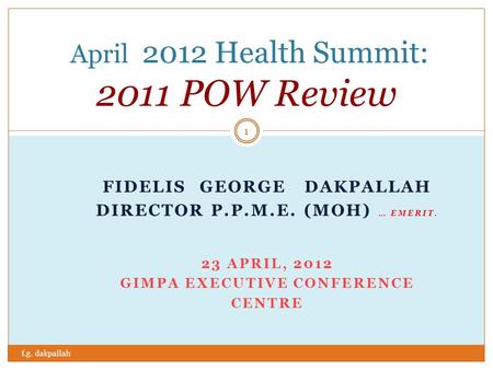 April 2012 Health Summit: 2011 POW Review FIDELIS GEORGE DAKPALLAH DIRECTOR P.P.M.E. (MOH) … EMERIT. 23 APRIL, 2012 GIMPA EXECUTIVE CONFERENCE CENTRE 1.