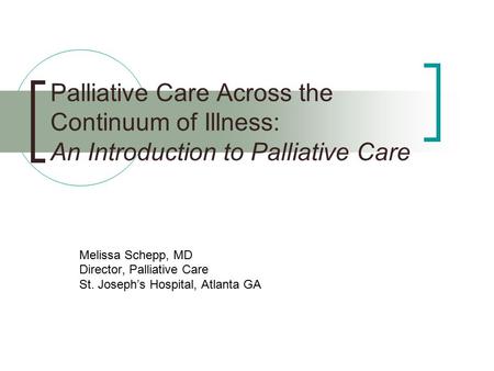 Palliative Care Across the Continuum of Illness: An Introduction to Palliative Care Melissa Schepp, MD Director, Palliative Care St. Joseph’s Hospital,