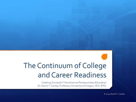 The Continuum of College and Career Readiness Creating Successful Transitions to Postsecondary Education Dr. David T. Conley, Professor, University of.