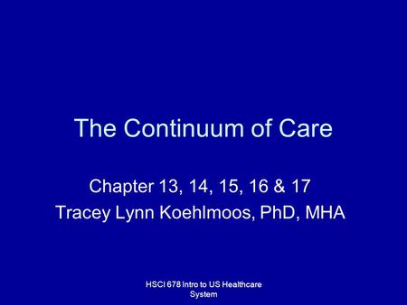 HSCI 678 Intro to US Healthcare System The Continuum of Care Chapter 13, 14, 15, 16 & 17 Tracey Lynn Koehlmoos, PhD, MHA.