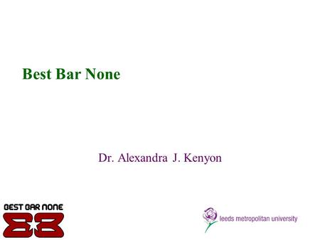 Best Bar None Dr. Alexandra J. Kenyon. Objectives of the Research To explore perceptions of the scheme with stakeholders To investigate the positive gains.