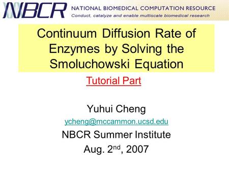 Continuum Diffusion Rate of Enzymes by Solving the Smoluchowski Equation Yuhui Cheng NBCR Summer Institute Aug. 2 nd, 2007 Tutorial.