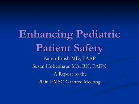 Enhancing Pediatric Patient Safety Karen Frush MD, FAAP Susan Hohenhaus MA, RN, FAEN A Report to the A Report to the 2006 EMSC Grantee Meeting.