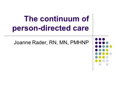 The continuum of person-directed care Joanne Rader, RN, MN, PMHNP.