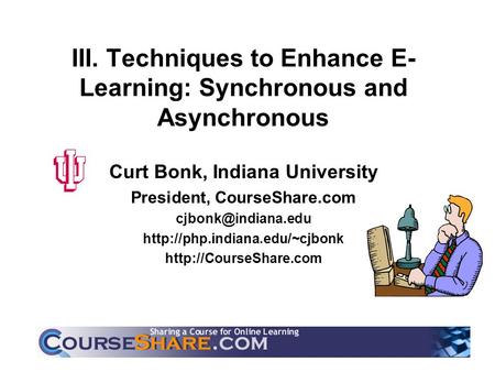 III. Techniques to Enhance E- Learning: Synchronous and Asynchronous Curt Bonk, Indiana University President, CourseShare.com