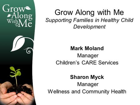 Grow Along with Me Supporting Families in Healthy Child Development Mark Moland Manager Children’s CARE Services Sharon Myck Manager Wellness and Community.