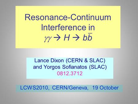 Resonance-Continuum Interference in   H  bb Lance Dixon (CERN & SLAC) and Yorgos Sofianatos (SLAC) 0812.3712 LCWS2010, CERN/Geneva, 19 October _.