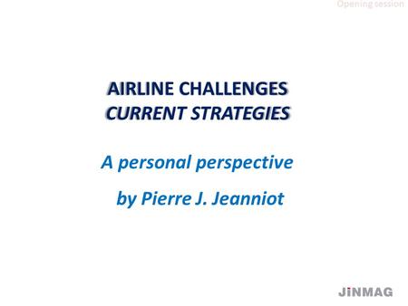 AIRLINE CHALLENGES CURRENT STRATEGIES AIRLINE CHALLENGES CURRENT STRATEGIES A personal perspective by Pierre J. Jeanniot Opening session.