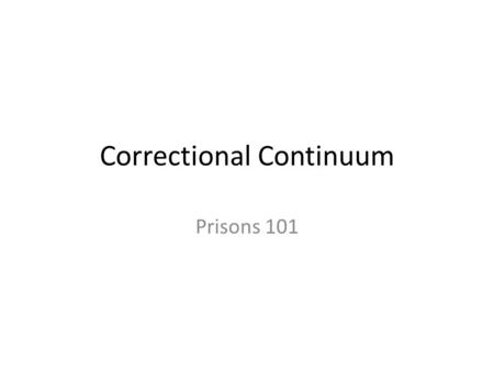 Correctional Continuum Prisons 101. Prison Basics Classification – Minimum – Medium – Hybrid “high-close” – Max – Super-Max Additional administrative.