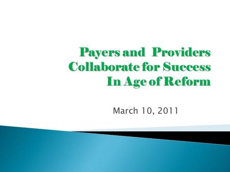 March 10, 2011.  Need to bend the cost curve  Increased attention to quality metrics  Reimbursement models that incent patients and providers to move.