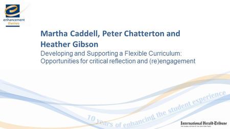 Martha Caddell, Peter Chatterton and Heather Gibson Developing and Supporting a Flexible Curriculum: Opportunities for critical reflection and (re)engagement.