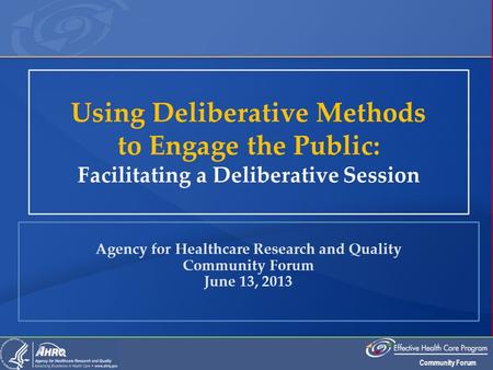 Community Forum Agency for Healthcare Research and Quality Community Forum June 13, 2013 Using Deliberative Methods to Engage the Public: Facilitating.