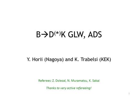 B  D ( * ) K GLW, ADS Y. Horii (Nagoya) and K. Trabelsi (KEK) Referees: Z. Dolezal, N. Muramatsu, K. Sakai Thanks to very active refereeing! 1.